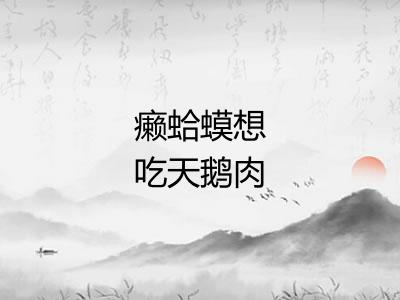 癞蛤蟆想吃天鹅肉