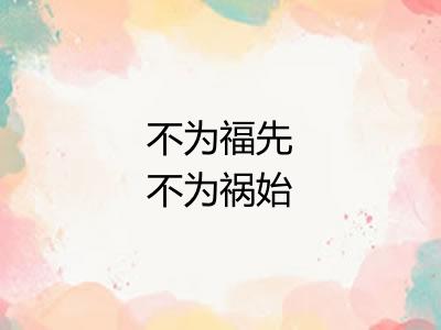 不为福先不为祸始 不为福先不为祸始