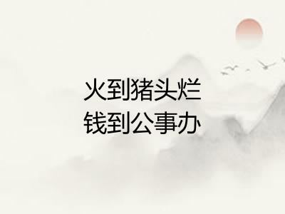 火到猪头烂钱到公事办