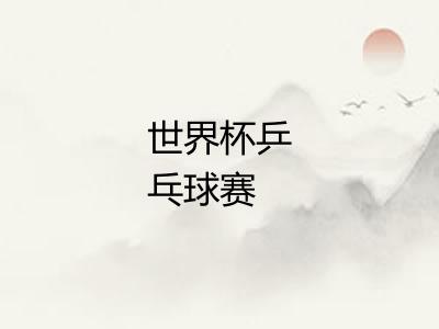 世界杯乒乓球赛 世界杯乒乓球赛