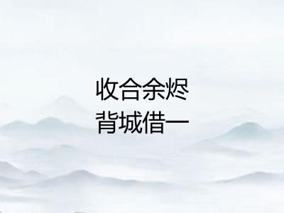 收合余烬背城借一 收合余烬背城借一